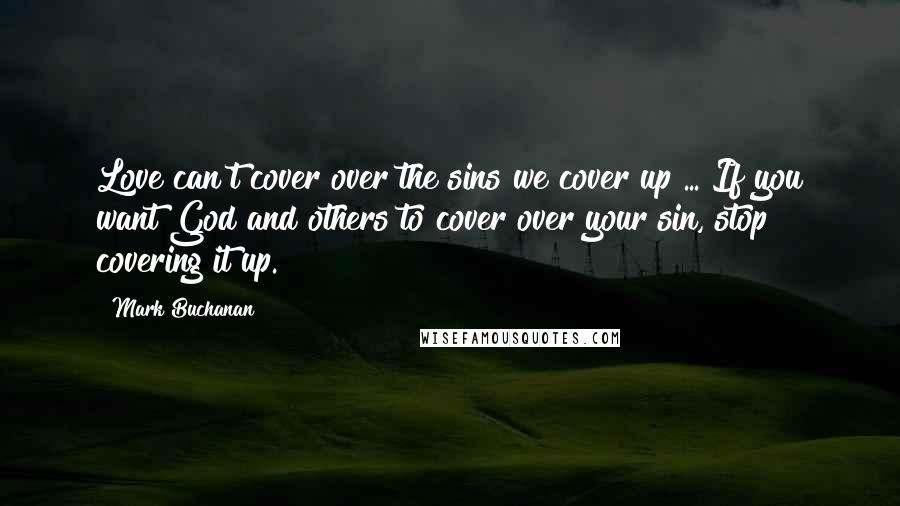 Mark Buchanan Quotes: Love can't cover over the sins we cover up ... If you want God and others to cover over your sin, stop covering it up.