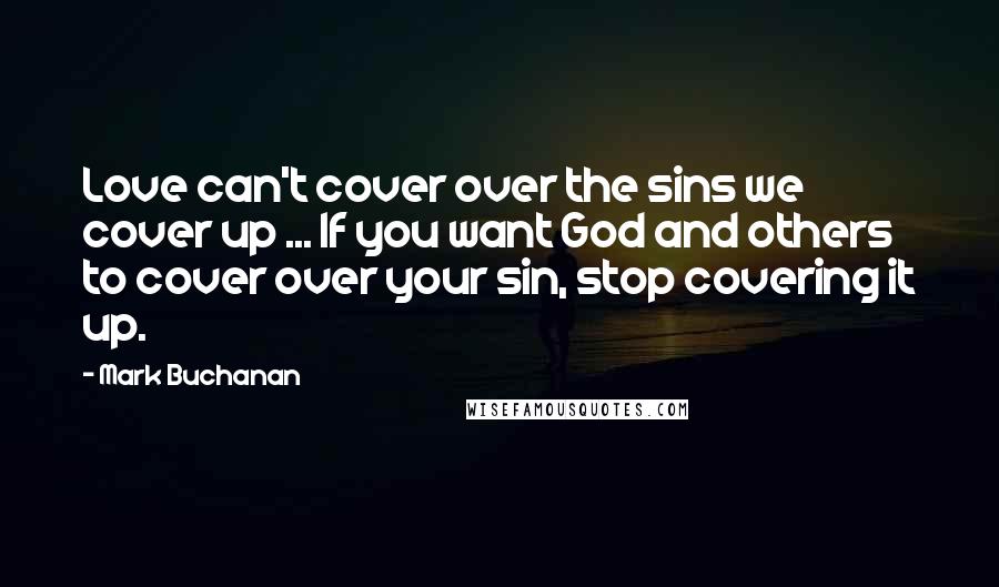 Mark Buchanan Quotes: Love can't cover over the sins we cover up ... If you want God and others to cover over your sin, stop covering it up.