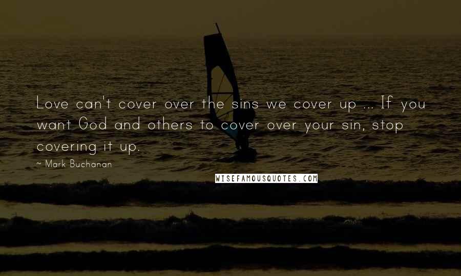 Mark Buchanan Quotes: Love can't cover over the sins we cover up ... If you want God and others to cover over your sin, stop covering it up.