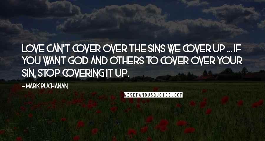 Mark Buchanan Quotes: Love can't cover over the sins we cover up ... If you want God and others to cover over your sin, stop covering it up.