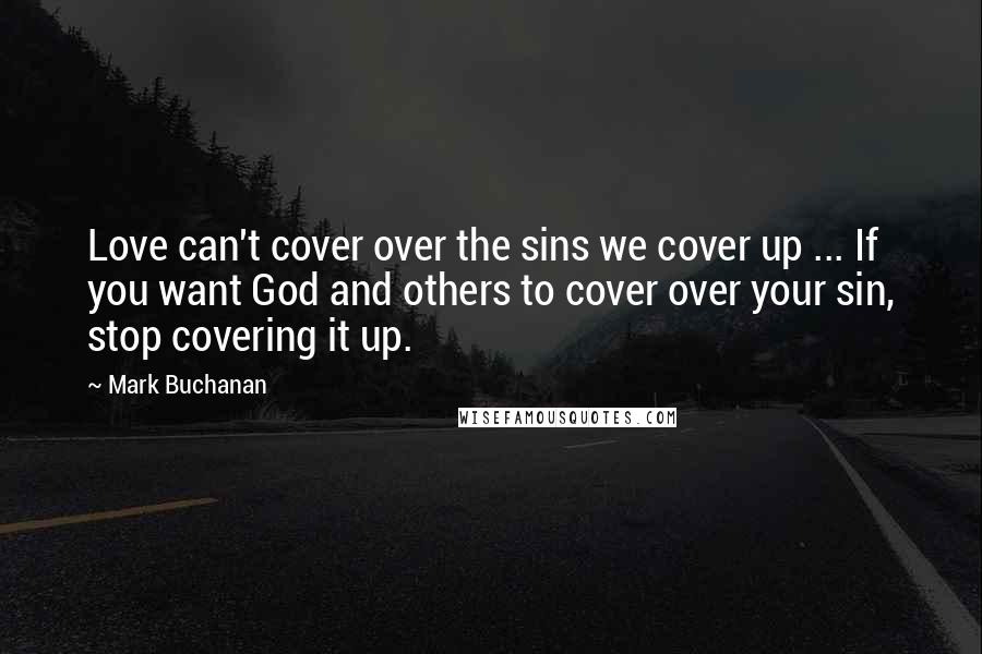 Mark Buchanan Quotes: Love can't cover over the sins we cover up ... If you want God and others to cover over your sin, stop covering it up.