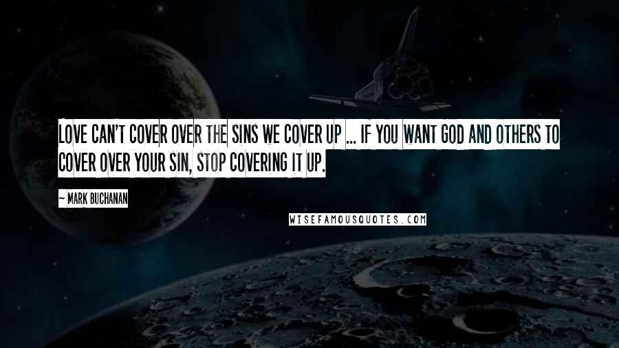 Mark Buchanan Quotes: Love can't cover over the sins we cover up ... If you want God and others to cover over your sin, stop covering it up.