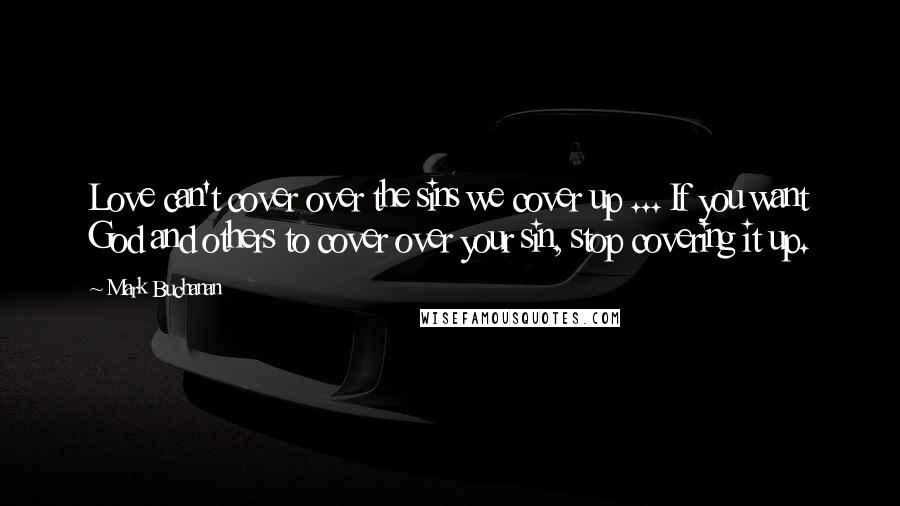 Mark Buchanan Quotes: Love can't cover over the sins we cover up ... If you want God and others to cover over your sin, stop covering it up.