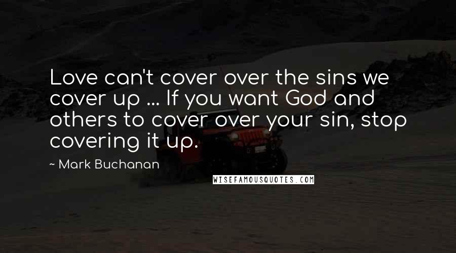 Mark Buchanan Quotes: Love can't cover over the sins we cover up ... If you want God and others to cover over your sin, stop covering it up.