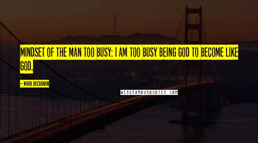 Mark Buchanan Quotes: Mindset of the man too busy: I am too busy BEING God to become LIKE God.