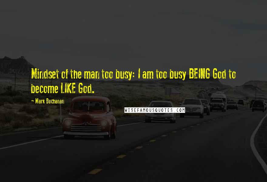 Mark Buchanan Quotes: Mindset of the man too busy: I am too busy BEING God to become LIKE God.