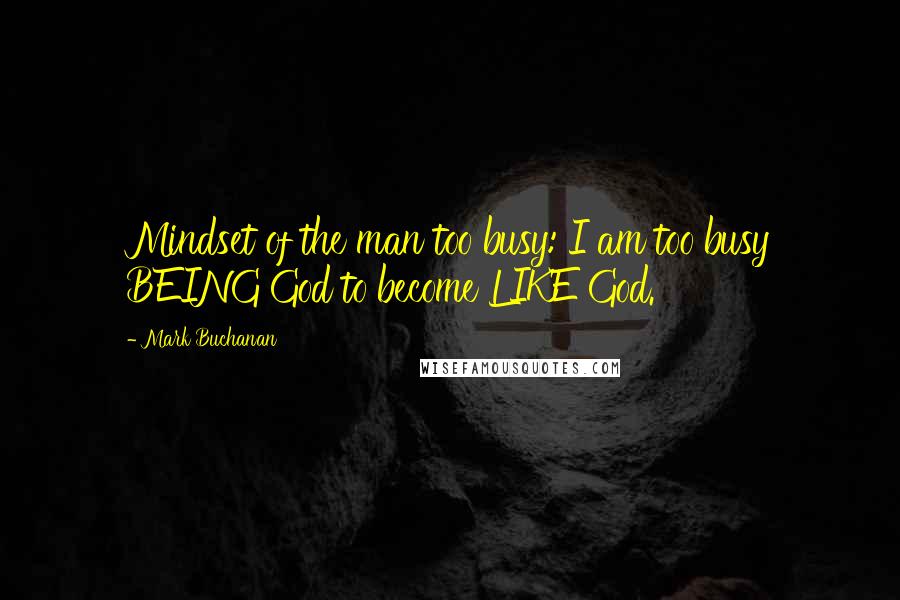 Mark Buchanan Quotes: Mindset of the man too busy: I am too busy BEING God to become LIKE God.