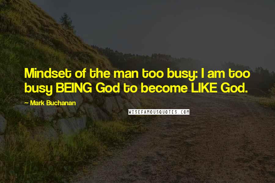 Mark Buchanan Quotes: Mindset of the man too busy: I am too busy BEING God to become LIKE God.