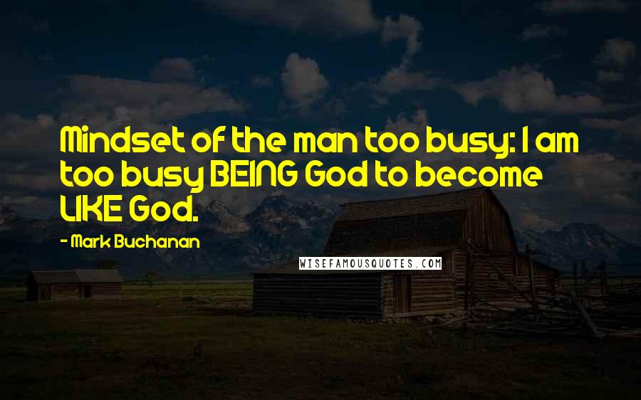 Mark Buchanan Quotes: Mindset of the man too busy: I am too busy BEING God to become LIKE God.