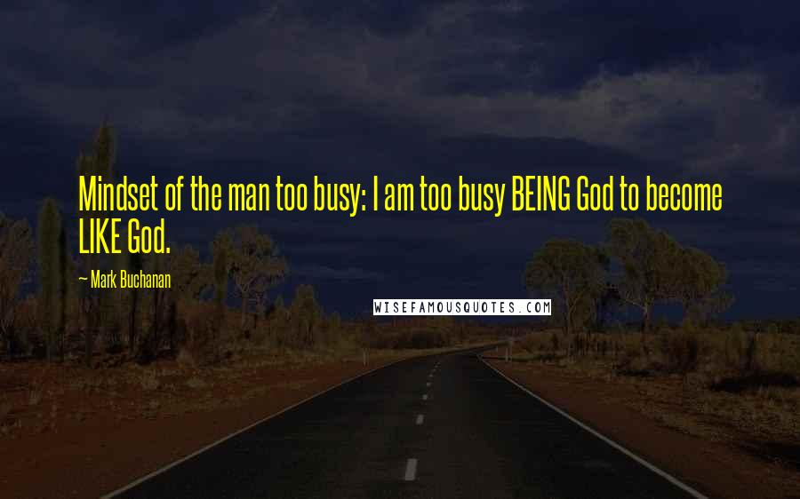 Mark Buchanan Quotes: Mindset of the man too busy: I am too busy BEING God to become LIKE God.