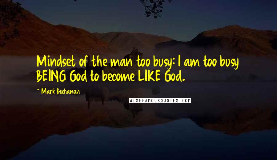 Mark Buchanan Quotes: Mindset of the man too busy: I am too busy BEING God to become LIKE God.