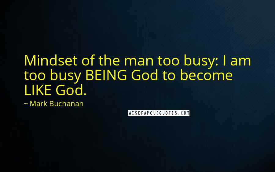 Mark Buchanan Quotes: Mindset of the man too busy: I am too busy BEING God to become LIKE God.