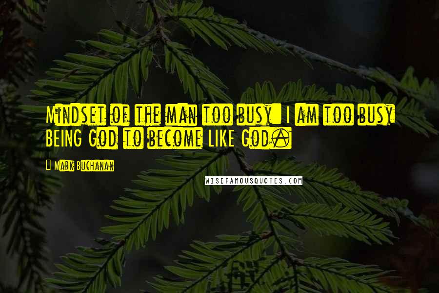 Mark Buchanan Quotes: Mindset of the man too busy: I am too busy BEING God to become LIKE God.