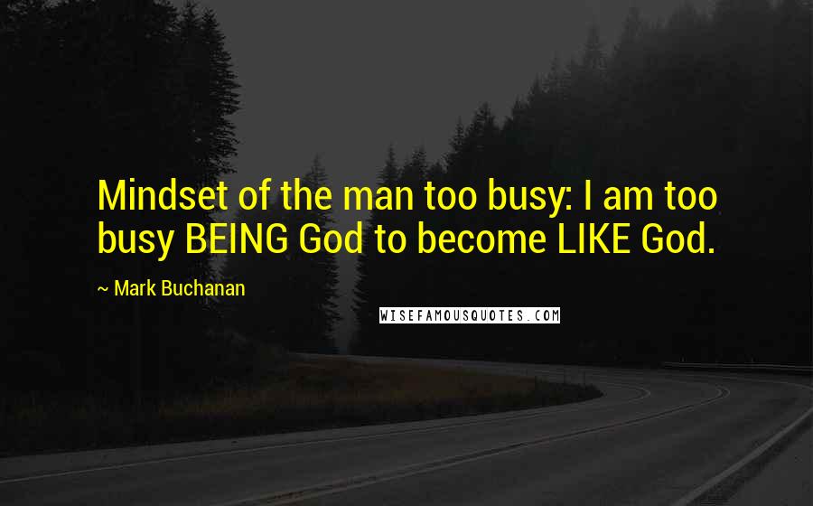 Mark Buchanan Quotes: Mindset of the man too busy: I am too busy BEING God to become LIKE God.