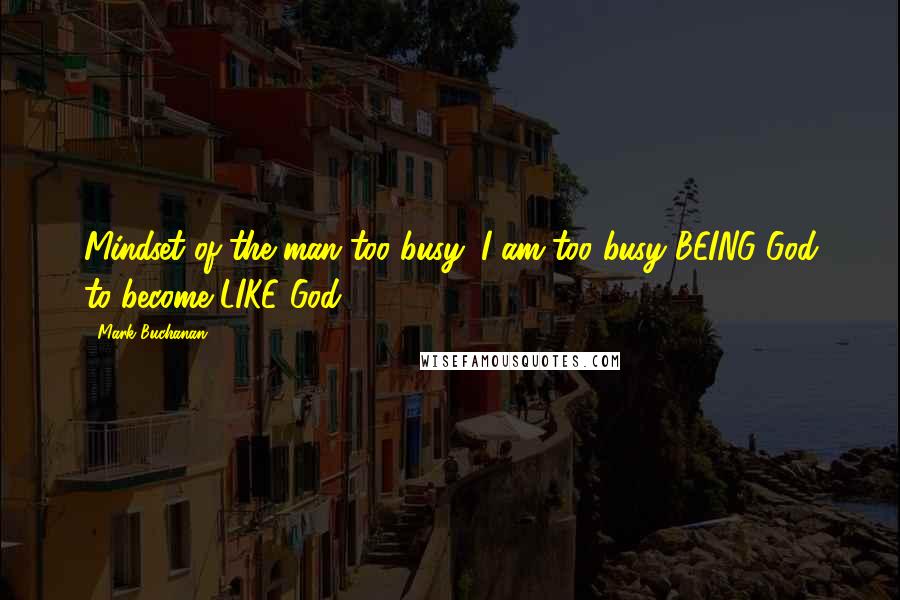 Mark Buchanan Quotes: Mindset of the man too busy: I am too busy BEING God to become LIKE God.