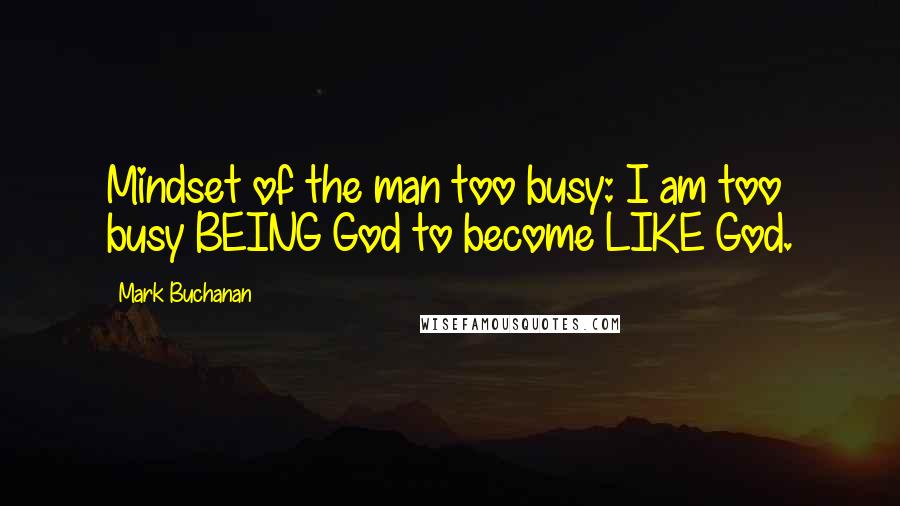 Mark Buchanan Quotes: Mindset of the man too busy: I am too busy BEING God to become LIKE God.