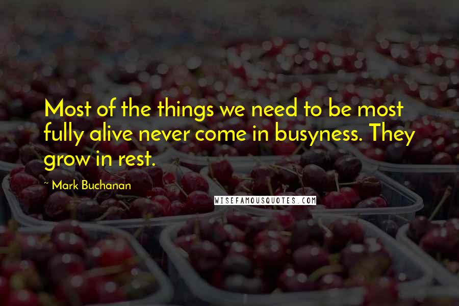 Mark Buchanan Quotes: Most of the things we need to be most fully alive never come in busyness. They grow in rest.