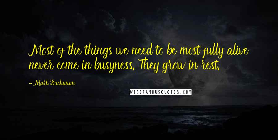 Mark Buchanan Quotes: Most of the things we need to be most fully alive never come in busyness. They grow in rest.