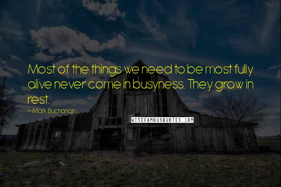 Mark Buchanan Quotes: Most of the things we need to be most fully alive never come in busyness. They grow in rest.