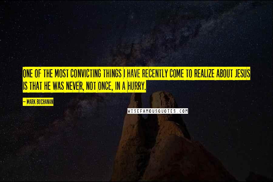 Mark Buchanan Quotes: One of the most convicting things I have recently come to realize about Jesus is that He was never, not once, in a hurry.