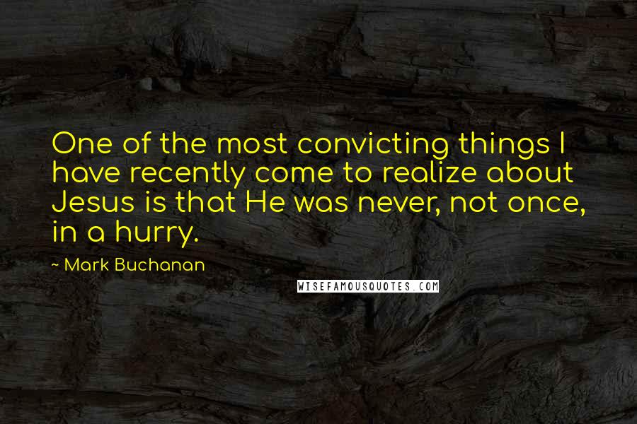 Mark Buchanan Quotes: One of the most convicting things I have recently come to realize about Jesus is that He was never, not once, in a hurry.