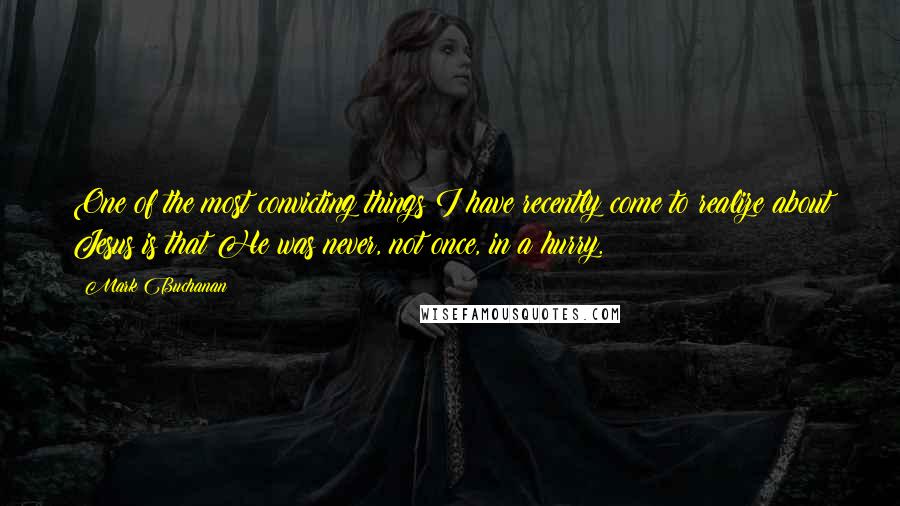 Mark Buchanan Quotes: One of the most convicting things I have recently come to realize about Jesus is that He was never, not once, in a hurry.