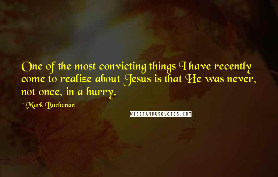 Mark Buchanan Quotes: One of the most convicting things I have recently come to realize about Jesus is that He was never, not once, in a hurry.