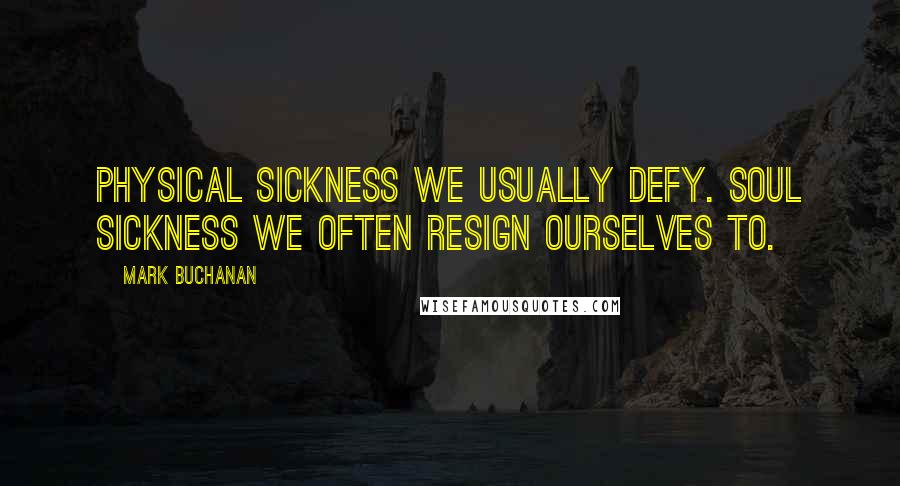 Mark Buchanan Quotes: Physical sickness we usually defy. Soul sickness we often resign ourselves to.