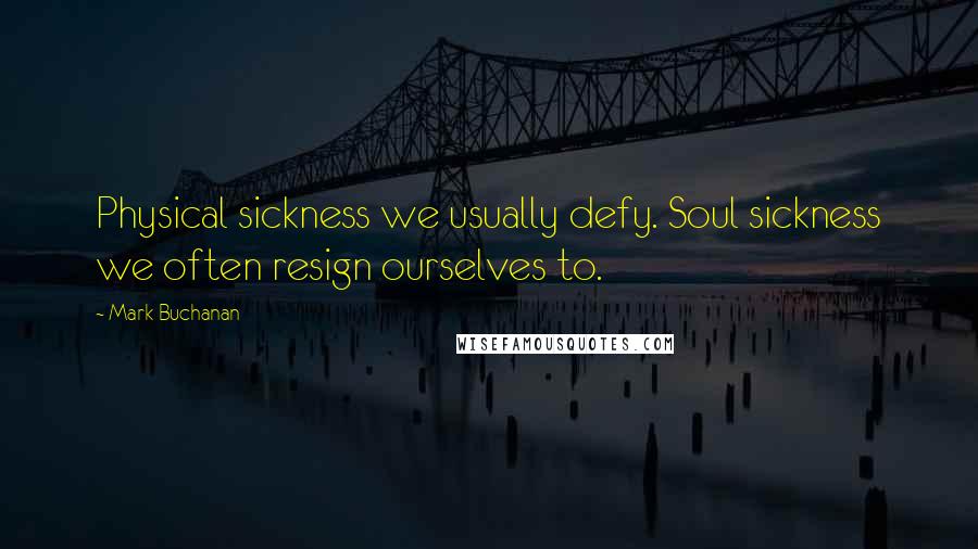 Mark Buchanan Quotes: Physical sickness we usually defy. Soul sickness we often resign ourselves to.