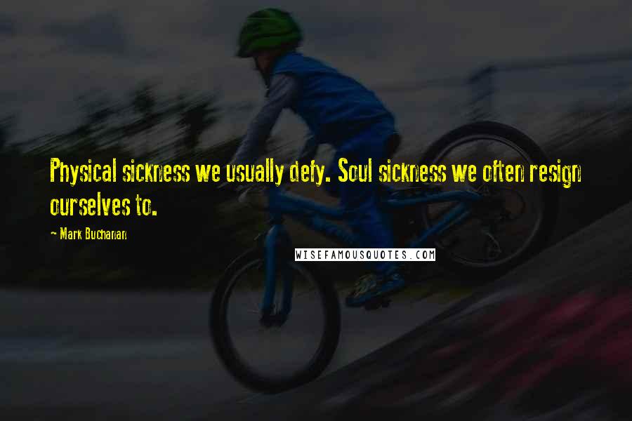 Mark Buchanan Quotes: Physical sickness we usually defy. Soul sickness we often resign ourselves to.
