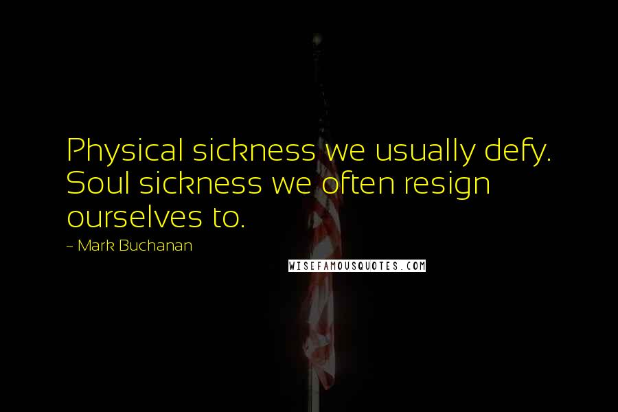 Mark Buchanan Quotes: Physical sickness we usually defy. Soul sickness we often resign ourselves to.