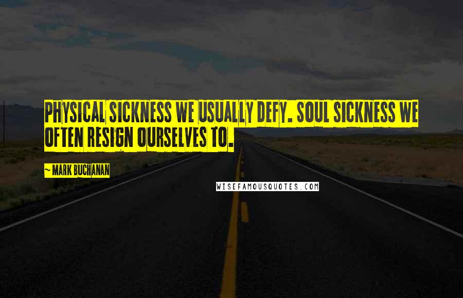 Mark Buchanan Quotes: Physical sickness we usually defy. Soul sickness we often resign ourselves to.