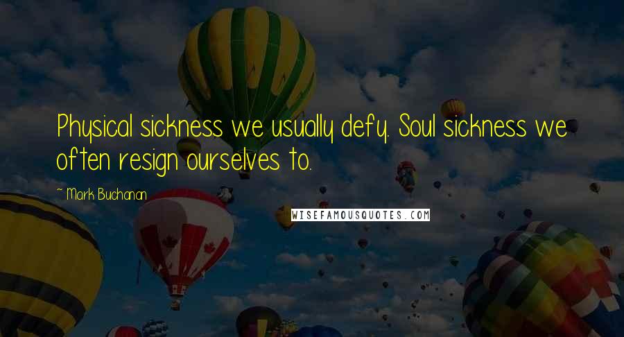 Mark Buchanan Quotes: Physical sickness we usually defy. Soul sickness we often resign ourselves to.
