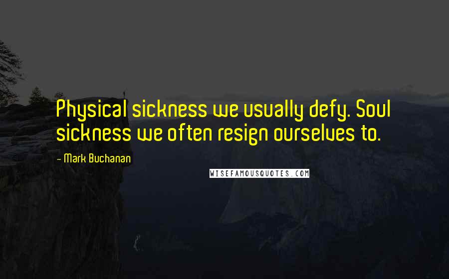 Mark Buchanan Quotes: Physical sickness we usually defy. Soul sickness we often resign ourselves to.