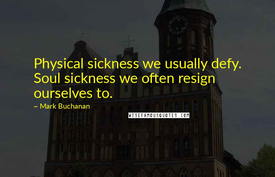 Mark Buchanan Quotes: Physical sickness we usually defy. Soul sickness we often resign ourselves to.