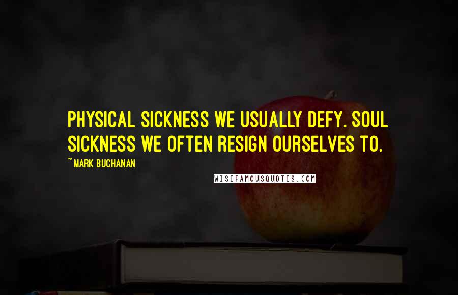 Mark Buchanan Quotes: Physical sickness we usually defy. Soul sickness we often resign ourselves to.
