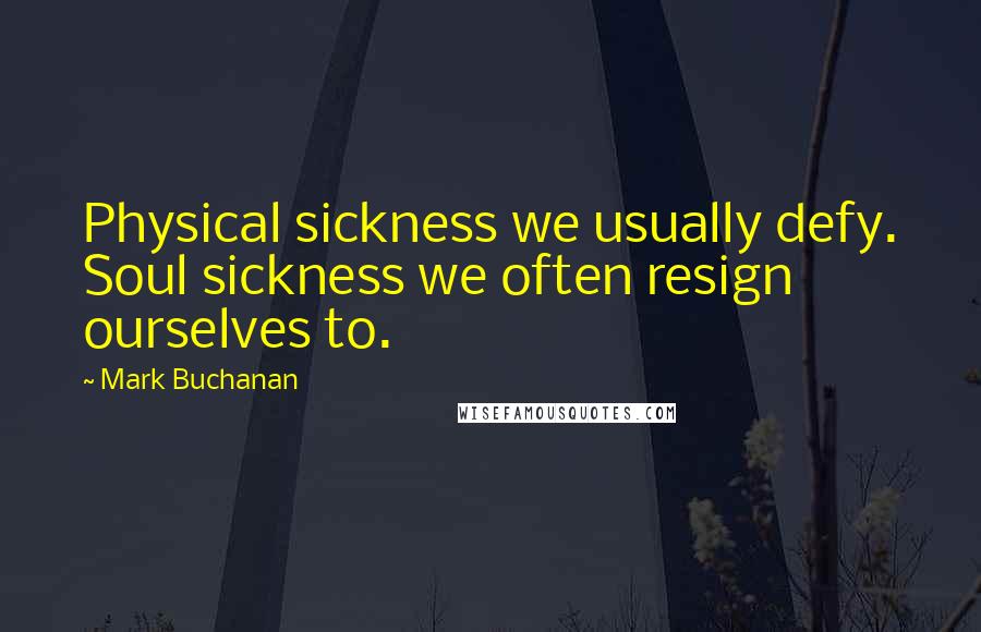 Mark Buchanan Quotes: Physical sickness we usually defy. Soul sickness we often resign ourselves to.