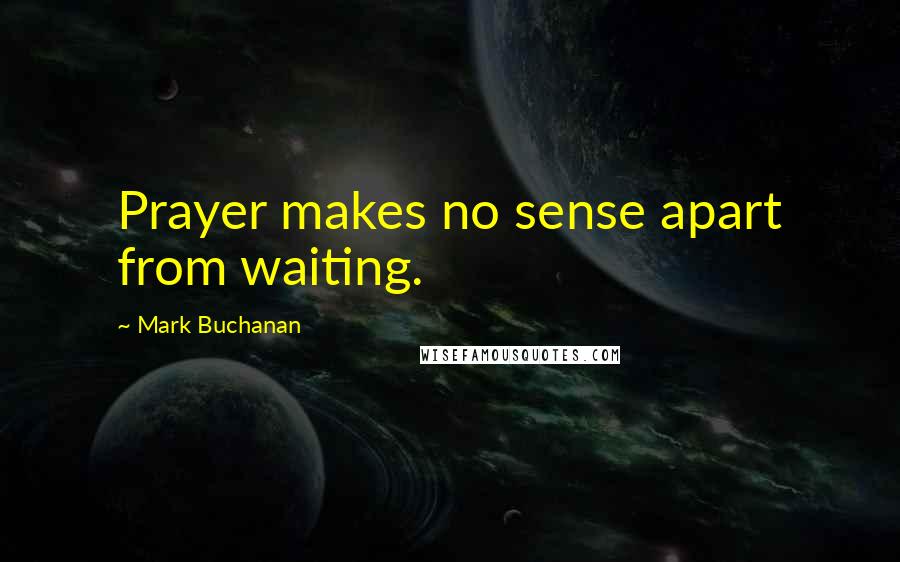 Mark Buchanan Quotes: Prayer makes no sense apart from waiting.