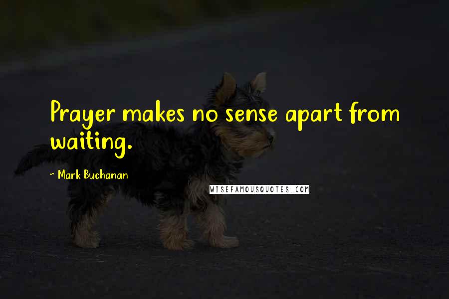 Mark Buchanan Quotes: Prayer makes no sense apart from waiting.