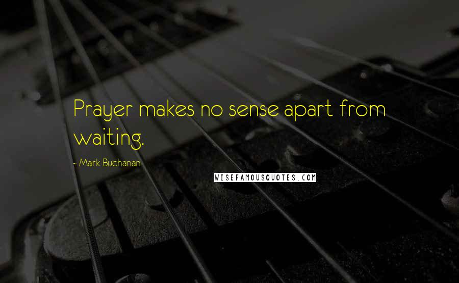 Mark Buchanan Quotes: Prayer makes no sense apart from waiting.
