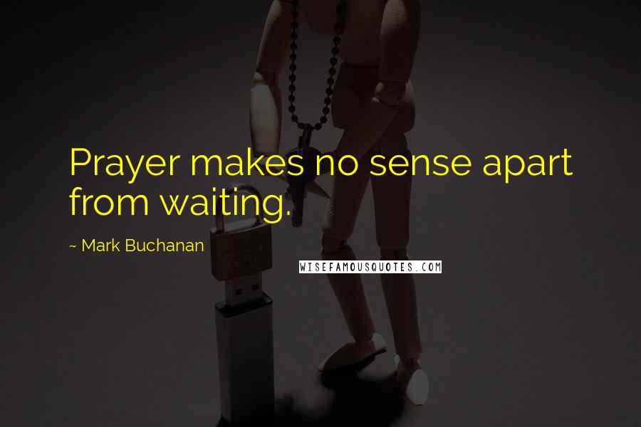 Mark Buchanan Quotes: Prayer makes no sense apart from waiting.
