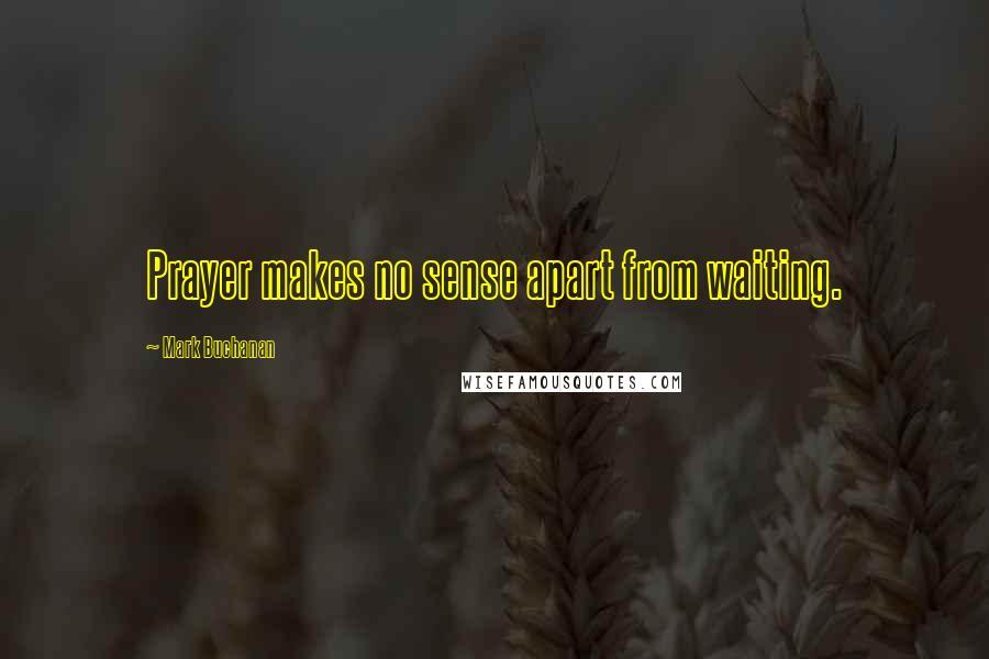 Mark Buchanan Quotes: Prayer makes no sense apart from waiting.