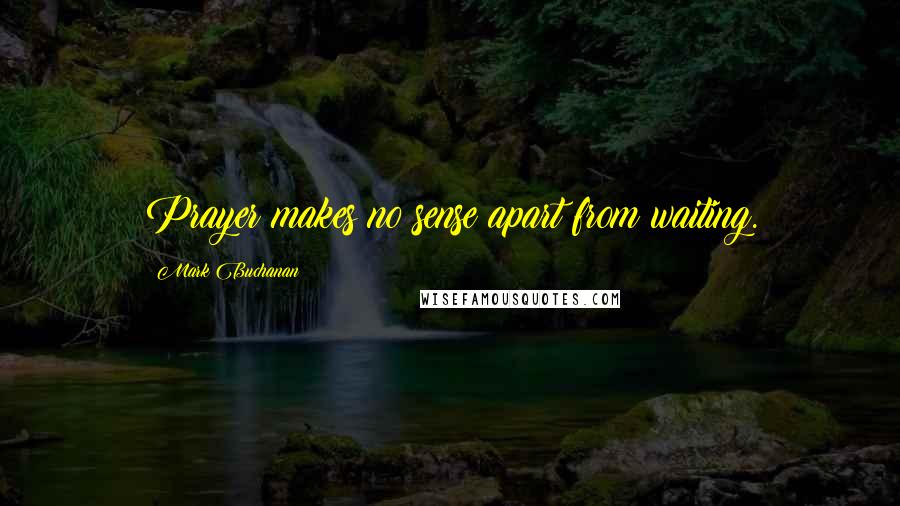 Mark Buchanan Quotes: Prayer makes no sense apart from waiting.