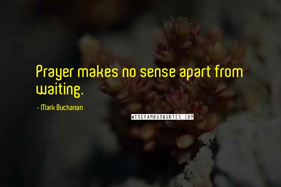 Mark Buchanan Quotes: Prayer makes no sense apart from waiting.