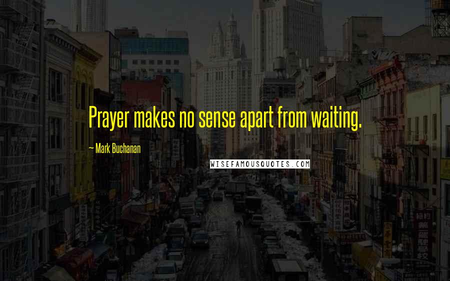 Mark Buchanan Quotes: Prayer makes no sense apart from waiting.