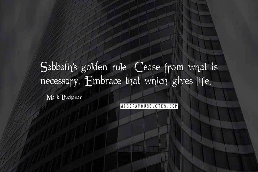 Mark Buchanan Quotes: Sabbath's golden rule: Cease from what is necessary. Embrace that which gives life.