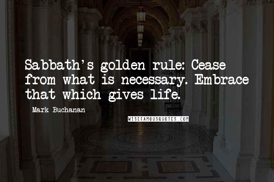 Mark Buchanan Quotes: Sabbath's golden rule: Cease from what is necessary. Embrace that which gives life.