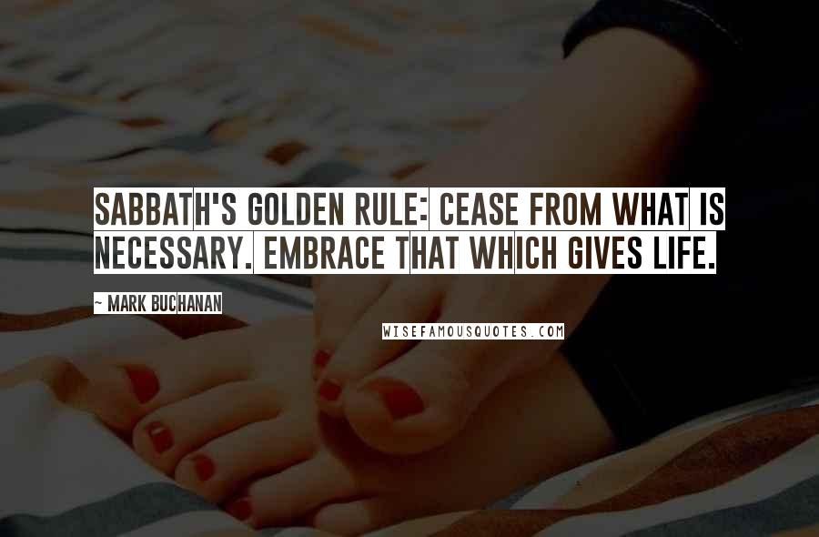 Mark Buchanan Quotes: Sabbath's golden rule: Cease from what is necessary. Embrace that which gives life.