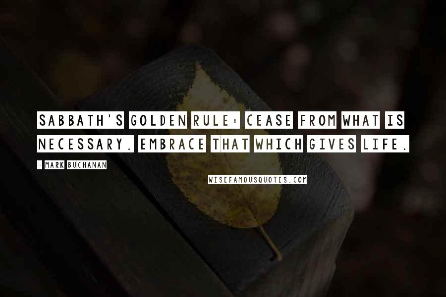 Mark Buchanan Quotes: Sabbath's golden rule: Cease from what is necessary. Embrace that which gives life.