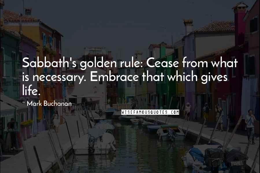 Mark Buchanan Quotes: Sabbath's golden rule: Cease from what is necessary. Embrace that which gives life.